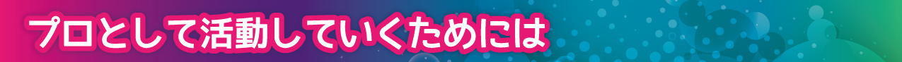 プロとして活動していくためには
