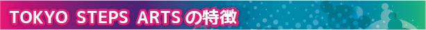 TOKYO STEPS ARTSの特徴