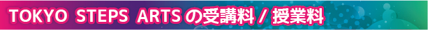 TOKYO STEPS ARTSの受講料/授業料