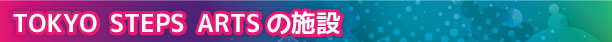 TOKYO STEPS ARTSの施設