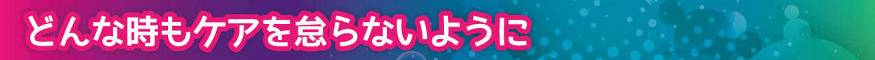 どんな時もケアを怠らないように
